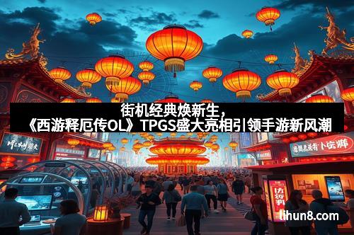 街机经典焕新生，《西游释厄传OL》TPGS盛大亮相引领手游新风潮