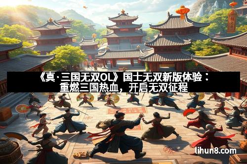 《真·三国无双OL》国士无双新版体验：重燃三国热血，开启无双征程