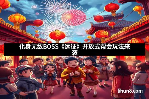 化身无敌BOSS《远征》开放式帮会玩法来袭